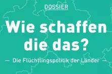 Dossier: Wie schaffen die das? Die Flüchtlingspolitik der Länder